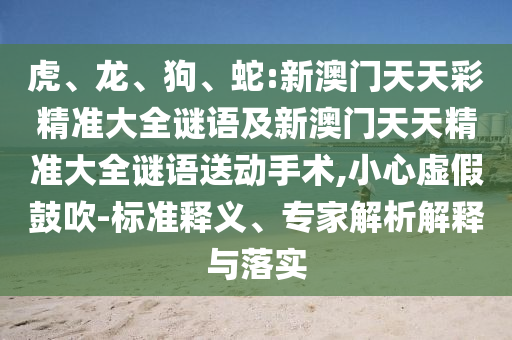 虎、龍、狗、蛇:新澳門天天彩精準(zhǔn)大全謎語及新澳門天天精準(zhǔn)大全謎語送動手術(shù),小心虛假鼓吹-標(biāo)準(zhǔn)釋義、專家解析解釋與落實