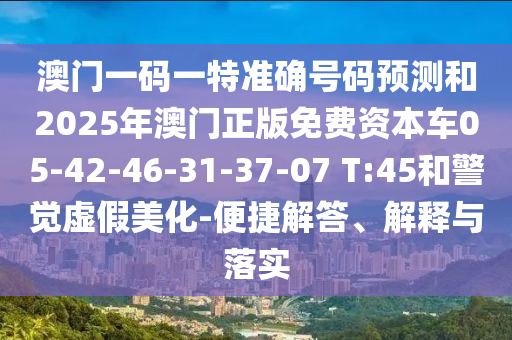 澳門一碼一特準(zhǔn)確號(hào)碼預(yù)測(cè)和2025年澳門正版免費(fèi)資本車05-42-46-31-37-07 T:45和警覺(jué)虛假美化-便捷解答、解釋與落實(shí)
