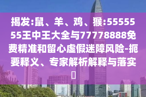 揭發(fā):鼠、羊、雞、猴:5555555王中王大全與77778888免費(fèi)精準(zhǔn)和留心虛假迷障風(fēng)險(xiǎn)-扼要釋義、專家解析解釋與落實(shí)?