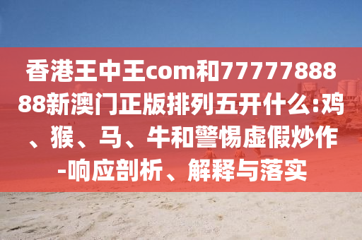 香港王中王com和7777788888新澳門(mén)正版排列五開(kāi)什么:雞、猴、馬、牛和警惕虛假炒作-響應(yīng)剖析、解釋與落實(shí)