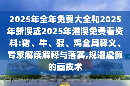 2025年全年免費(fèi)大全和2025年新澳或2025年港澳免費(fèi)看資料:豬、牛、猴、雞全局釋義、專家解讀解釋與落實(shí),規(guī)避虛假的畫(huà)皮術(shù)