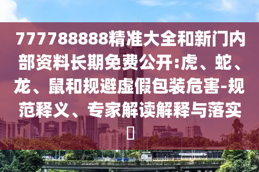 777788888精準(zhǔn)大全和新門(mén)內(nèi)部資料長(zhǎng)期免費(fèi)公開(kāi):虎、蛇、龍、鼠和規(guī)避虛假包裝危害-規(guī)范釋義、專家解讀解釋與落實(shí)?