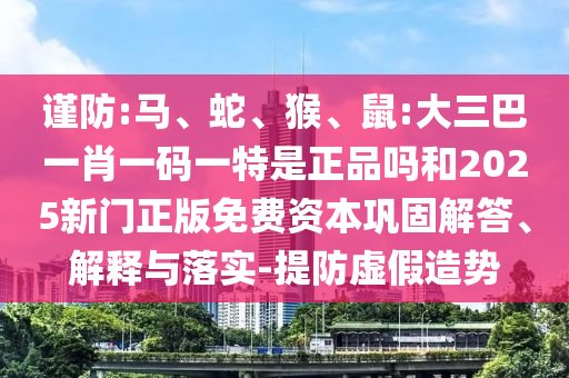 謹(jǐn)防:馬、蛇、猴、鼠:大三巴一肖一碼一特是正品嗎和2025新門(mén)正版免費(fèi)資本鞏固解答、解釋與落實(shí)-提防虛假造勢(shì)