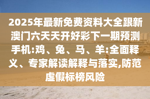 2025年最新免費資料大全跟新澳門六天天開好彩下一期預測手機:雞、兔、馬、羊:全面釋義、專家解讀解釋與落實,防范虛假標榜風險