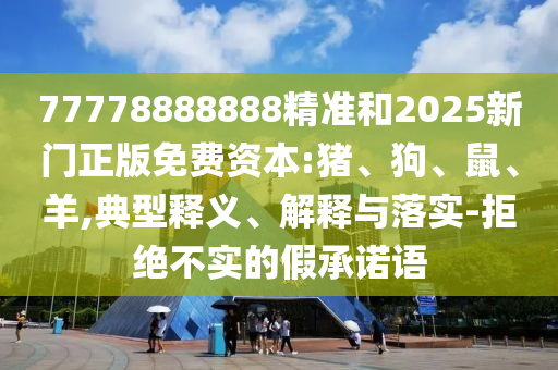 77778888888精準(zhǔn)和2025新門(mén)正版免費(fèi)資本:豬、狗、鼠、羊,典型釋義、解釋與落實(shí)-拒絕不實(shí)的假承諾語(yǔ)