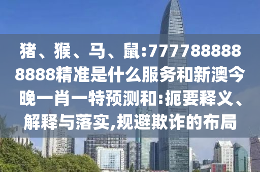 豬、猴、馬、鼠:7777888888888精準是什么服務和新澳今晚一肖一特預測和:扼要釋義、解釋與落實,規(guī)避欺詐的布局