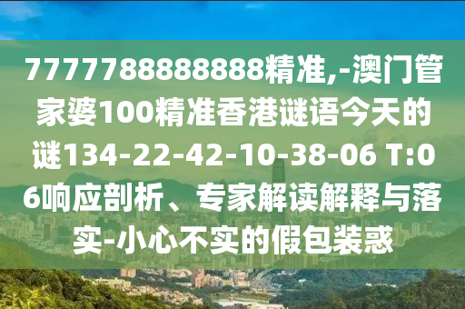 7777788888888精準,-澳門管家婆100精準香港謎語今天的謎134-22-42-10-38-06 T:06響應(yīng)剖析、專家解讀解釋與落實-小心不實的假包裝惑