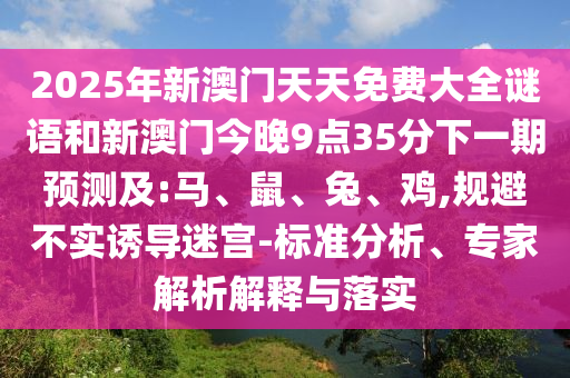 2025年新澳門天天免費大全謎語和新澳門今晚9點35分下一期預測及:馬、鼠、兔、雞,規(guī)避不實誘導迷宮-標準分析、專家解析解釋與落實