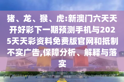 豬、龍、猴、虎:新澳門六天天開好彩下一期預測手機與2025天天彩資料免費版官網(wǎng)和抵制不實廣告,保障分析、解釋與落實