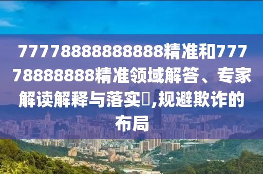 77778888888888精準(zhǔn)和77778888888精準(zhǔn)領(lǐng)域解答、專家解讀解釋與落實(shí)?,規(guī)避欺詐的布局