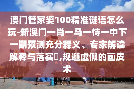 澳門管家婆100精準(zhǔn)謎語(yǔ)怎么玩-新澳門一肖一馬一恃一中下一期預(yù)測(cè)充分釋義、專家解讀解釋與落實(shí)?,規(guī)避虛假的畫皮術(shù)