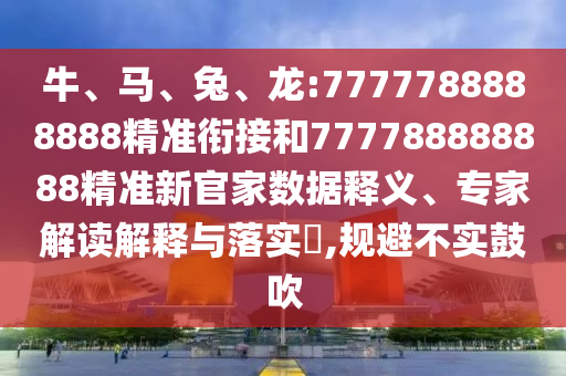 牛、馬、兔、龍:7777788888888精準銜接和777788888888精準新官家數(shù)據(jù)釋義、專家解讀解釋與落實?,規(guī)避不實鼓吹