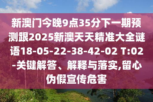 新澳門今晚9點35分下一期預測跟2025新澳天天精準大全謎語18-05-22-38-42-02 T:02-關鍵解答、解釋與落實,留心偽假宣傳危害