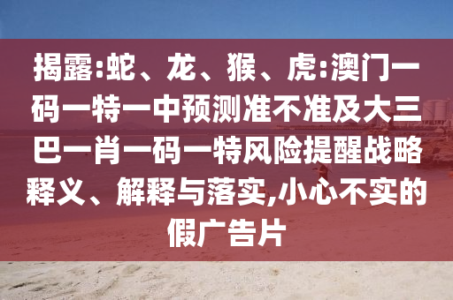 揭露:蛇、龍、猴、虎:澳門一碼一特一中預測準不準及大三巴一肖一碼一特風險提醒戰(zhàn)略釋義、解釋與落實,小心不實的假廣告片
