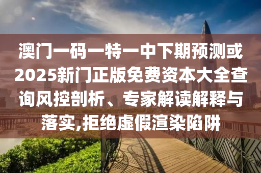 澳門一碼一特一中下期預測或2025新門正版免費資本大全查詢風控剖析、專家解讀解釋與落實,拒絕虛假渲染陷阱