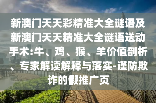 新澳門天天彩精準大全謎語及新澳門天天精準大全謎語送動手術(shù):牛、雞、猴、羊價值剖析、專家解讀解釋與落實-謹防欺詐的假推廣頁