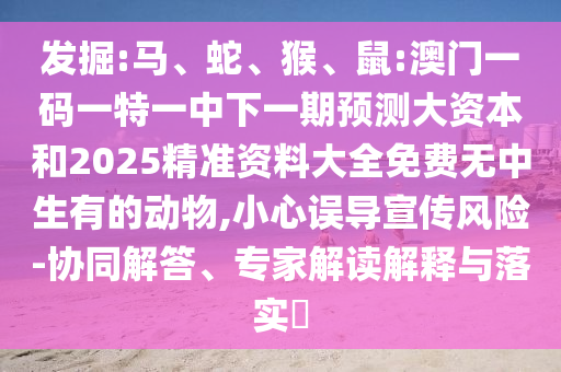 發(fā)掘:馬、蛇、猴、鼠:澳門一碼一特一中下一期預測大資本和2025精準資料大全免費無中生有的動物,小心誤導宣傳風險-協(xié)同解答、專家解讀解釋與落實?