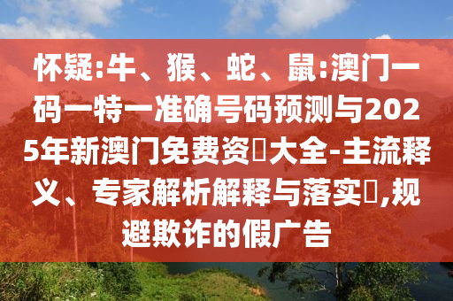 懷疑:牛、猴、蛇、鼠:澳門一碼一特一準確號碼預測與2025年新澳門免費資枓大全-主流釋義、專家解析解釋與落實?,規(guī)避欺詐的假廣告
