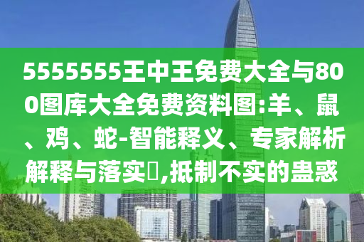 5555555王中王免費大全與800圖庫大全免費資料圖:羊、鼠、雞、蛇-智能釋義、專家解析解釋與落實?,抵制不實的蠱惑