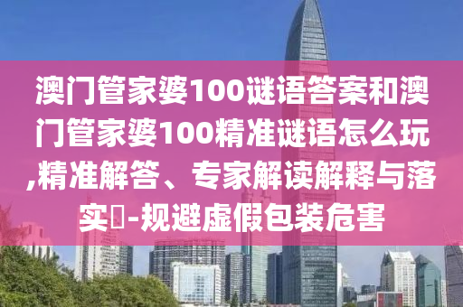 澳門管家婆100謎語答案和澳門管家婆100精準謎語怎么玩,精準解答、專家解讀解釋與落實?-規(guī)避虛假包裝危害