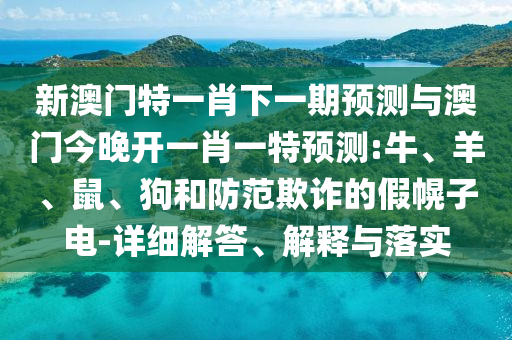 新澳門特一肖下一期預(yù)測與澳門今晚開一肖一特預(yù)測:牛、羊、鼠、狗和防范欺詐的假幌子電-詳細解答、解釋與落實