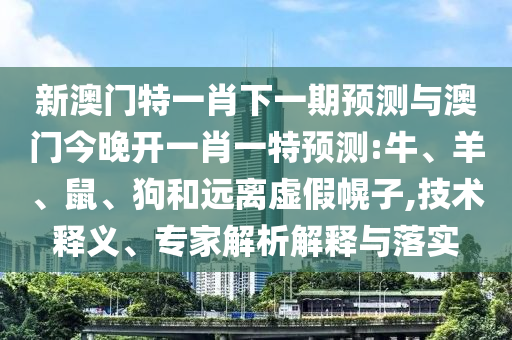 新澳門特一肖下一期預(yù)測與澳門今晚開一肖一特預(yù)測:牛、羊、鼠、狗和遠離虛假幌子,技術(shù)釋義、專家解析解釋與落實