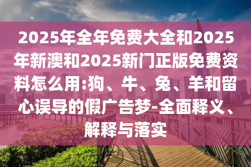 2025年全年免費大全和2025年新澳和2025新門正版免費資料怎么用:狗、牛、兔、羊和留心誤導(dǎo)的假廣告夢-全面釋義、解釋與落實