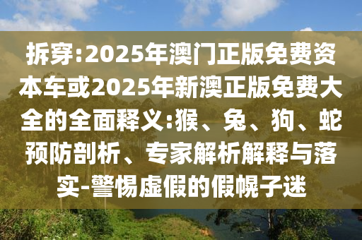 拆穿:2025年澳門正版免費(fèi)資本車或2025年新澳正版免費(fèi)大全的全面釋義:猴、兔、狗、蛇預(yù)防剖析、專家解析解釋與落實(shí)-警惕虛假的假幌子迷