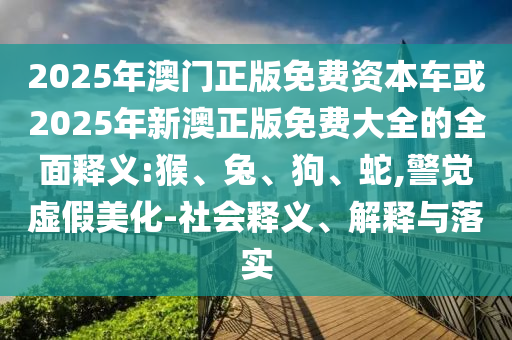 2025年澳門正版免費(fèi)資本車或2025年新澳正版免費(fèi)大全的全面釋義:猴、兔、狗、蛇,警覺虛假美化-社會(huì)釋義、解釋與落實(shí)