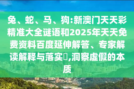 兔、蛇、馬、狗:新澳門天天彩精準大全謎語和2025年天天免費資料百度延伸解答、專家解讀解釋與落實?,洞察虛假的本質
