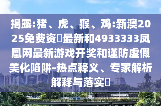 揭露:豬、虎、猴、雞:新澳2025免費(fèi)資枓最新和4933333鳳凰網(wǎng)最新游戲開獎和謹(jǐn)防虛假美化陷阱-熱點(diǎn)釋義、專家解析解釋與落實(shí)?