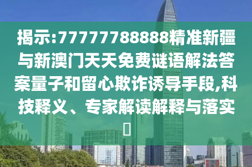 揭示:77777788888精準(zhǔn)新疆與新澳門天天免費(fèi)謎語解法答案量子和留心欺詐誘導(dǎo)手段,科技釋義、專家解讀解釋與落實(shí)?