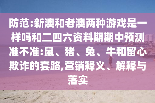 防范:新澳和老澳兩種游戲是一樣嗎和二四六資料期期中預(yù)測準(zhǔn)不準(zhǔn):鼠、豬、兔、牛和留心欺詐的套路,營銷釋義、解釋與落實(shí)