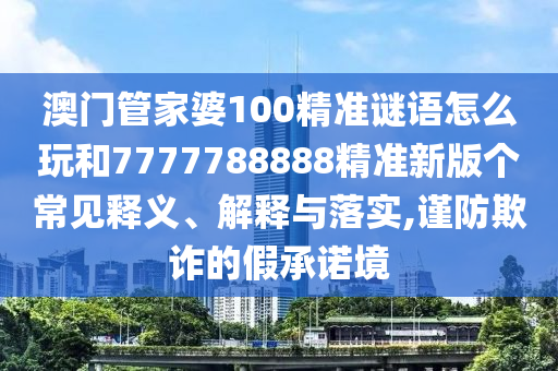 澳門管家婆100精準(zhǔn)謎語怎么玩和7777788888精準(zhǔn)新版?zhèn)€常見釋義、解釋與落實(shí),謹(jǐn)防欺詐的假承諾境