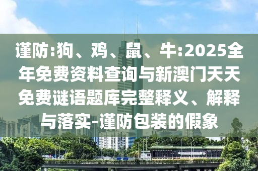 謹防:狗、雞、鼠、牛:2025全年免費資料查詢與新澳門天天免費謎語題庫完整釋義、解釋與落實-謹防包裝的假象