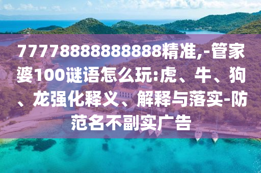 77778888888888精準,-管家婆100謎語怎么玩:虎、牛、狗、龍強化釋義、解釋與落實-防范名不副實廣告