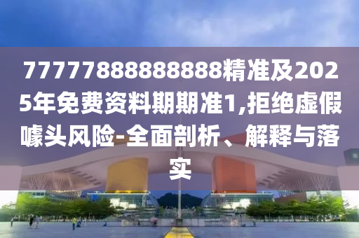 77777888888888精準及2025年免費資料期期準1,拒絕虛假噱頭風險-全面剖析、解釋與落實