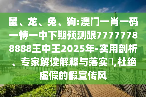鼠、龍、兔、狗:澳門一肖一碼一恃一中下期預測跟77777788888王中王2025年-實用剖析、專家解讀解釋與落實?,杜絕虛假的假宣傳風
