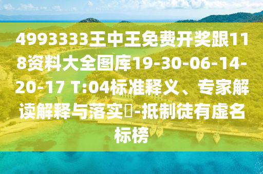 4993333王中王免費開獎跟118資料大全圖庫19-30-06-14-20-17 T:04標準釋義、專家解讀解釋與落實?-抵制徒有虛名標榜