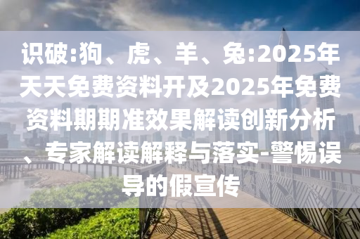 識破:狗、虎、羊、兔:2025年天天免費資料開及2025年免費資料期期準效果解讀創(chuàng)新分析、專家解讀解釋與落實-警惕誤導的假宣傳