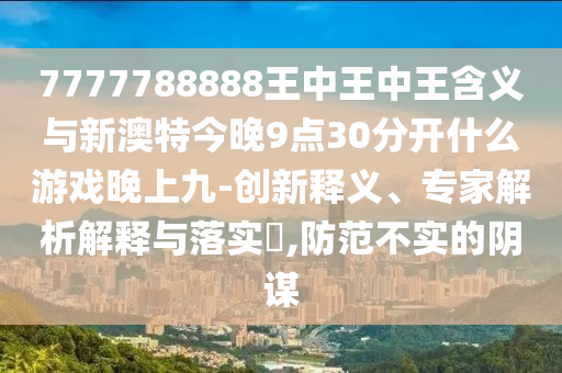 7777788888王中王中王含義與新澳特今晚9點(diǎn)30分開(kāi)什么游戲晚上九-創(chuàng)新釋義、專(zhuān)家解析解釋與落實(shí)?,防范不實(shí)的陰謀