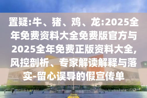 置疑:牛、豬、雞、龍:2025全年免費資料大全免費版官方與2025全年免費正版資料大全,風控剖析、專家解讀解釋與落實-留心誤導的假宣傳單