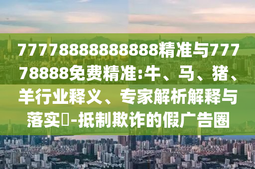 77778888888888精準與77778888免費精準:牛、馬、豬、羊行業(yè)釋義、專家解析解釋與落實?-抵制欺詐的假廣告圈