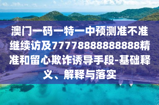 澳門一碼一特一中預測準不準繼續(xù)訪及77778888888888精準和留心欺詐誘導手段-基礎釋義、解釋與落實