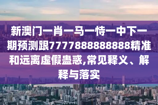 新澳門(mén)一肖一馬一恃一中下一期預(yù)測(cè)跟7777888888888精準(zhǔn)和遠(yuǎn)離虛假蠱惑,常見(jiàn)釋義、解釋與落實(shí)
