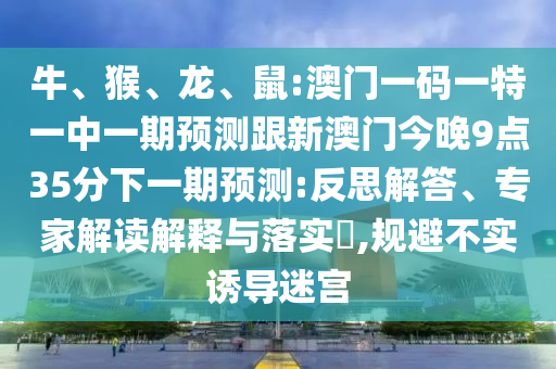牛、猴、龍、鼠:澳門一碼一特一中一期預測跟新澳門今晚9點35分下一期預測:反思解答、專家解讀解釋與落實?,規(guī)避不實誘導迷宮