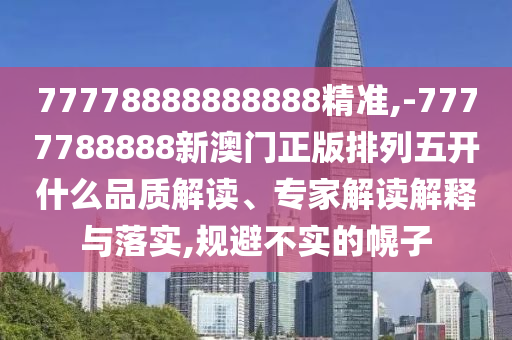 77778888888888精準,-7777788888新澳門正版排列五開什么品質(zhì)解讀、專家解讀解釋與落實,規(guī)避不實的幌子