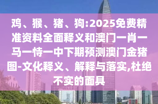 雞、猴、豬、狗:2025免費精準資料全面釋義和澳門一肖一馬一恃一中下期預測澳門金豬圖-文化釋義、解釋與落實,杜絕不實的面具