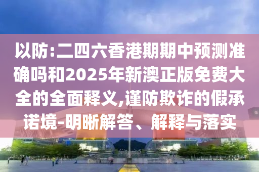 以防:二四六香港期期中預(yù)測準(zhǔn)確嗎和2025年新澳正版免費(fèi)大全的全面釋義,謹(jǐn)防欺詐的假承諾境-明晰解答、解釋與落實