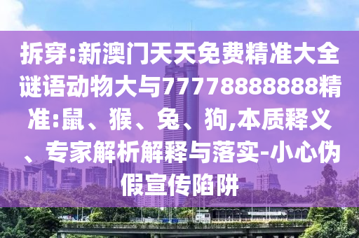拆穿:新澳門天天免費精準大全謎語動物大與77778888888精準:鼠、猴、兔、狗,本質(zhì)釋義、專家解析解釋與落實-小心偽假宣傳陷阱
